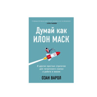 Думай как Илон Маск .И другие простые стратегии для гигантского скачка в работе и жизни