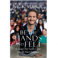 Nick Vujicic: Be the Hands and Feet: Living Out God's Love For All His Children