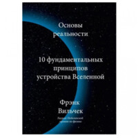 Фрэнк Вильчек: Основы реальности. 10 фундаментальных принципов устройства Вселенной