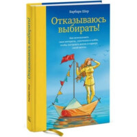 Барбара Шер: Отказываюсь выбирать! Как использовать свои интересы, увлечения и хобби, чтобы построить жизнь и карьеру своей мечты