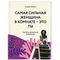 Лидия Фенет: Самая сильная женщина в комнате — это ты. Секреты женского лидерства