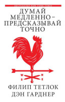 Филип Тетлок, Дэн Гарднер: Думай медленно – предсказывай точно. Искусство и наука предвидеть опасность
