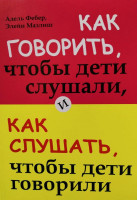 Адель Фебер, Элейн Мазлиш: Как говорить, чтобы дети слушали и как слушать, чтобы дети говорили